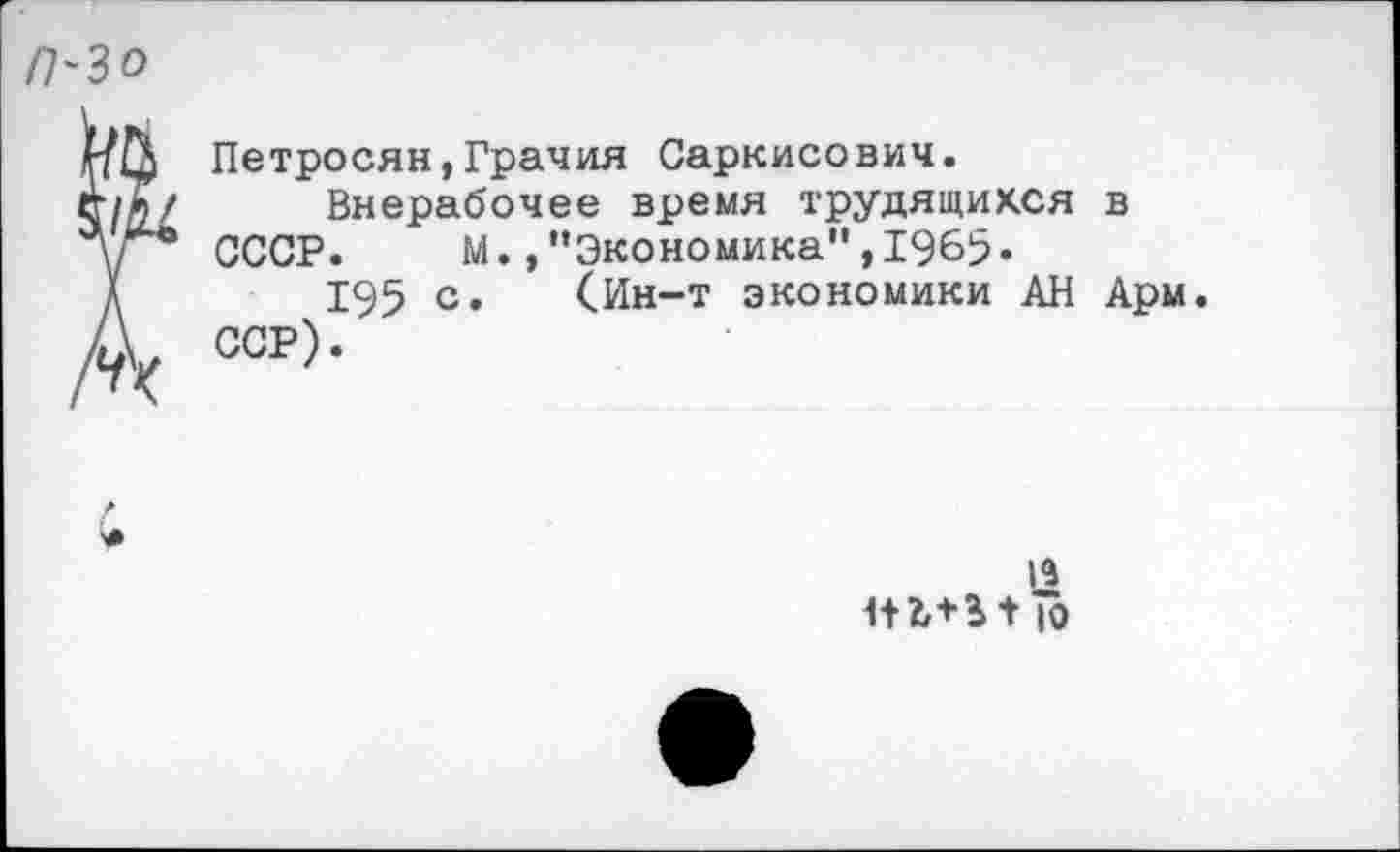 ﻿Петросян,Грачия Саркисович.
Внерабочее время трудящихся в СССР. М.,"Экономика",1965«
195 с. (Ин-т экономики АН Арм. ССР).
14
|0